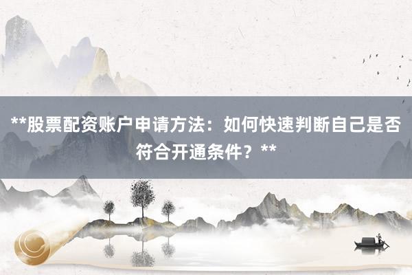 **股票配资账户申请方法：如何快速判断自己是否符合开通条件？**