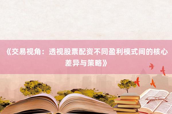 《交易视角：透视股票配资不同盈利模式间的核心差异与策略》