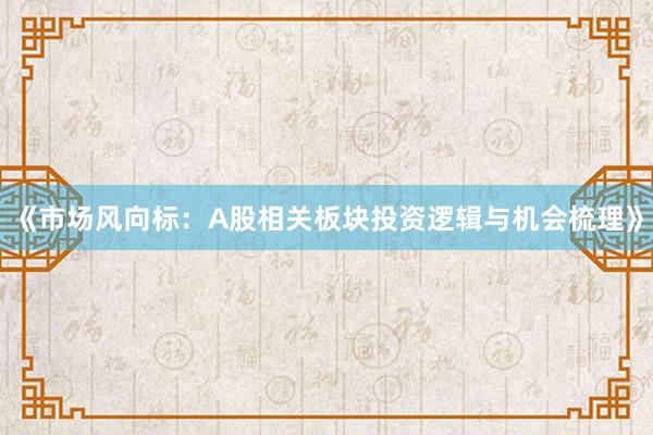 《市场风向标：A股相关板块投资逻辑与机会梳理》