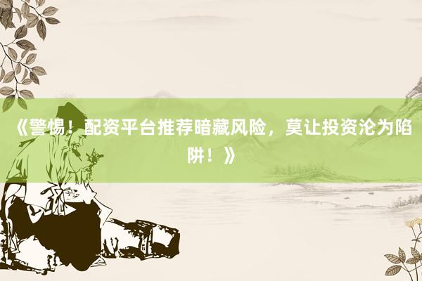 《警惕！配资平台推荐暗藏风险，莫让投资沦为陷阱！》
