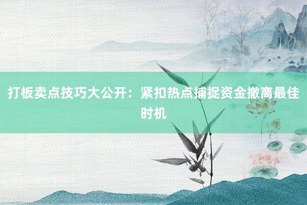 打板卖点技巧大公开：紧扣热点捕捉资金撤离最佳时机