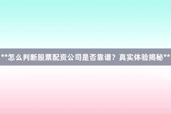 **怎么判断股票配资公司是否靠谱？真实体验揭秘**