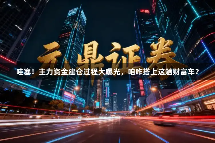 哇塞！主力资金建仓过程大曝光，咱咋搭上这趟财富车？