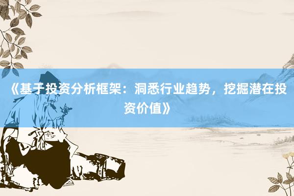 《基于投资分析框架：洞悉行业趋势，挖掘潜在投资价值》