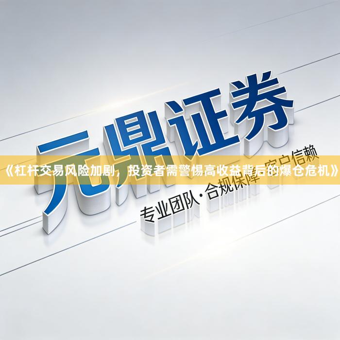 《杠杆交易风险加剧，投资者需警惕高收益背后的爆仓危机》
