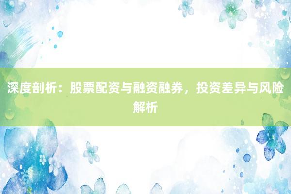 深度剖析：股票配资与融资融券，投资差异与风险解析