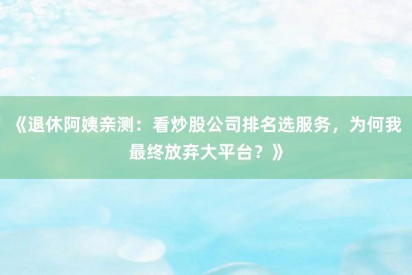 《退休阿姨亲测：看炒股公司排名选服务，为何我最终放弃大平台？》