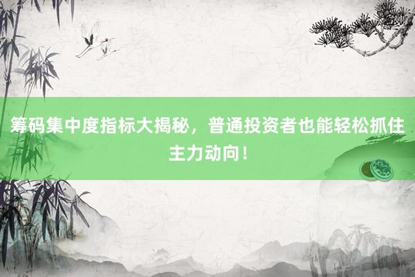 筹码集中度指标大揭秘，普通投资者也能轻松抓住主力动向！