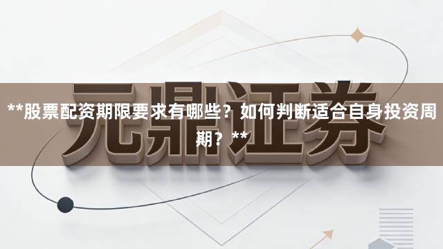 **股票配资期限要求有哪些？如何判断适合自身投资周期？**