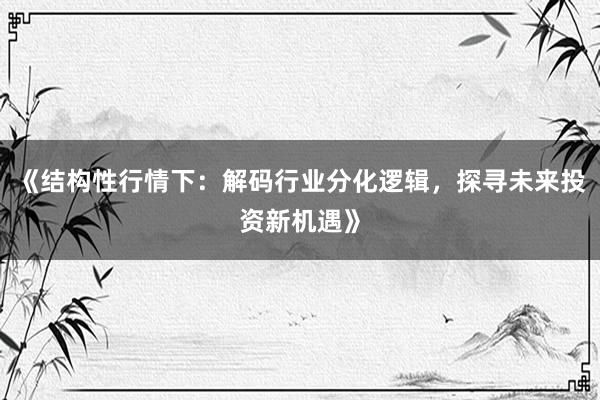 《结构性行情下：解码行业分化逻辑，探寻未来投资新机遇》