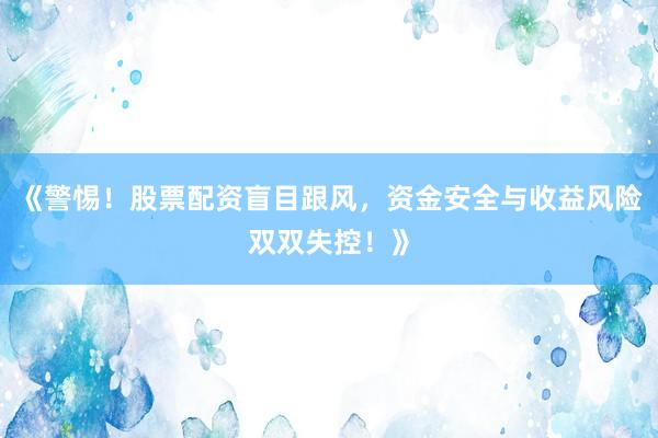 《警惕！股票配资盲目跟风，资金安全与收益风险双双失控！》