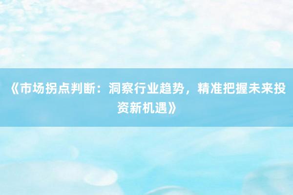 《市场拐点判断：洞察行业趋势，精准把握未来投资新机遇》