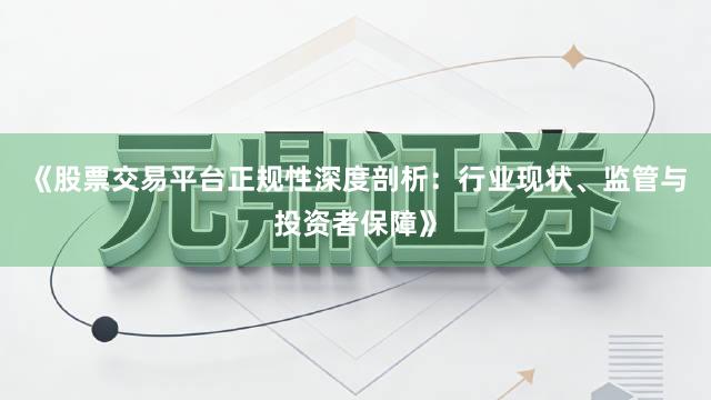 《股票交易平台正规性深度剖析：行业现状、监管与投资者保障》