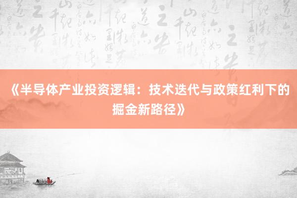《半导体产业投资逻辑：技术迭代与政策红利下的掘金新路径》