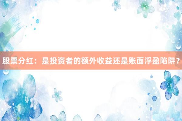 股票分红：是投资者的额外收益还是账面浮盈陷阱？