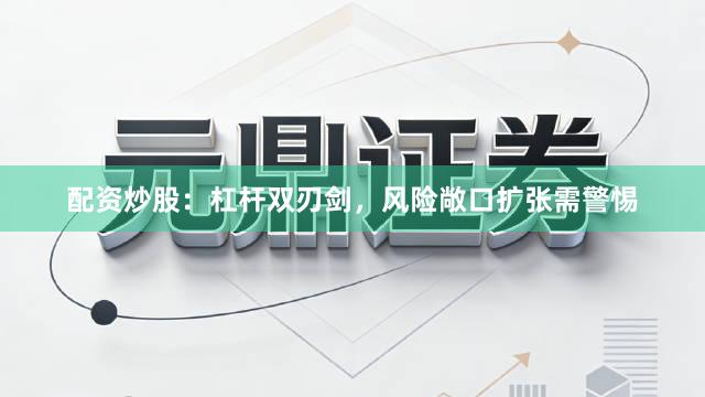配资炒股：杠杆双刃剑，风险敞口扩张需警惕