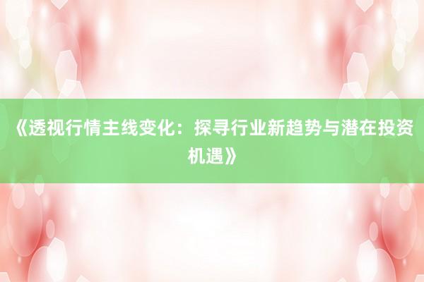 《透视行情主线变化：探寻行业新趋势与潜在投资机遇》