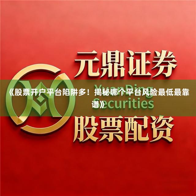 《股票开户平台陷阱多！揭秘哪个平台风险最低最靠谱》