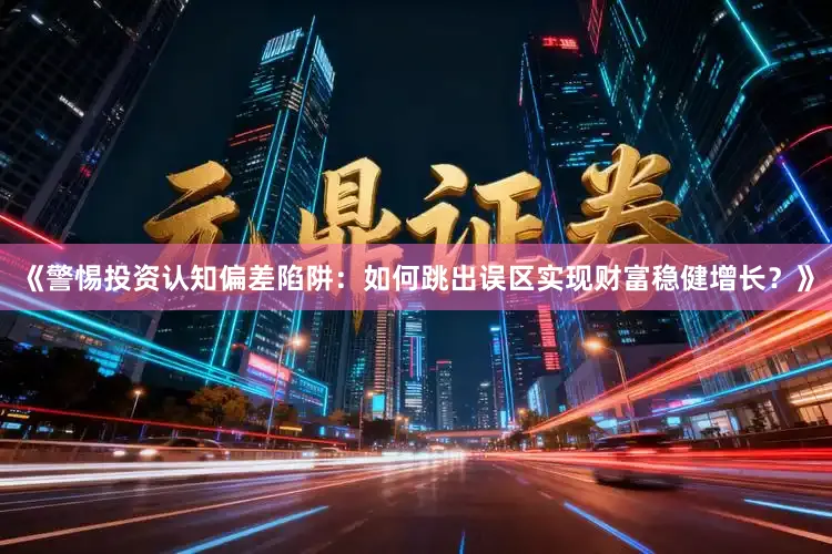 《警惕投资认知偏差陷阱：如何跳出误区实现财富稳健增长？》
