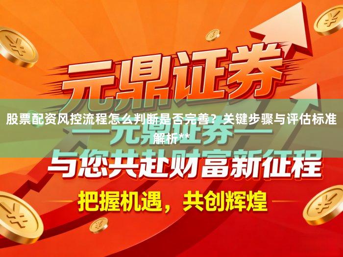 股票配资风控流程怎么判断是否完善？关键步骤与评估标准解析**